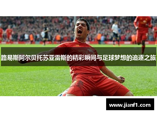 路易斯阿尔贝托苏亚雷斯的精彩瞬间与足球梦想的追逐之旅 路易斯阿尔贝托苏亚雷斯的精彩瞬间与足球梦想的追逐之旅