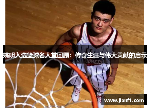 姚明入选篮球名人堂回顾:传奇生涯与伟大贡献的启示 姚明入选篮球名人堂回顾:传奇生涯与伟大贡献的启示