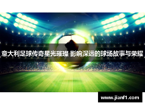 意大利足球传奇星光璀璨 影响深远的球场故事与荣耀 意大利足球传奇星光璀璨 影响深远的球场故事与荣耀