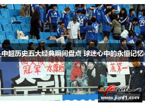 中超历史五大经典瞬间盘点 球迷心中的永恒记忆 中超历史五大经典瞬间盘点 球迷心中的永恒记忆