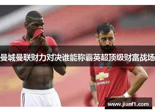 曼城曼联财力对决谁能称霸英超顶级财富战场