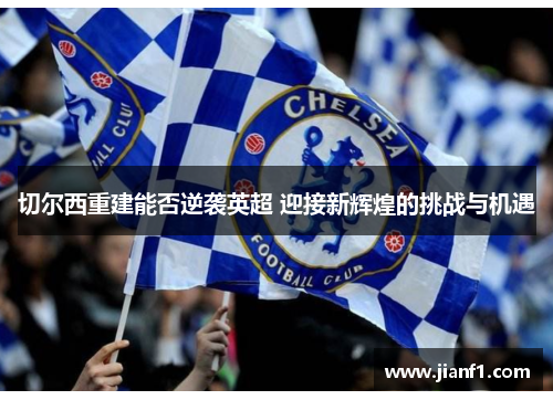 切尔西重建能否逆袭英超 迎接新辉煌的挑战与机遇