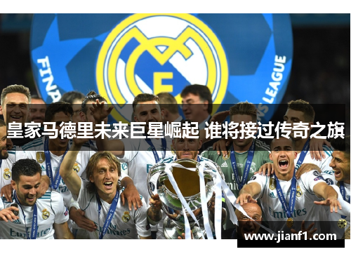 皇家马德里未来巨星崛起 谁将接过传奇之旗