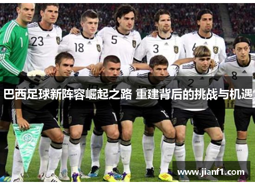 巴西足球新阵容崛起之路 重建背后的挑战与机遇