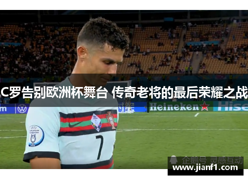 C罗告别欧洲杯舞台 传奇老将的最后荣耀之战