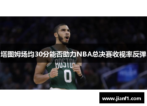 塔图姆场均30分能否助力NBA总决赛收视率反弹 塔图姆场均30分能否助力NBA总决赛收视率反弹