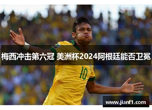 梅西冲击第六冠 美洲杯2024阿根廷能否卫冕