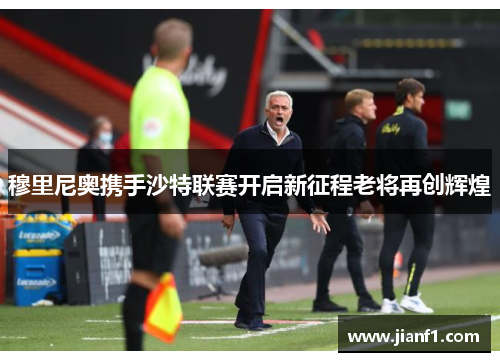 穆里尼奥携手沙特联赛开启新征程老将再创辉煌