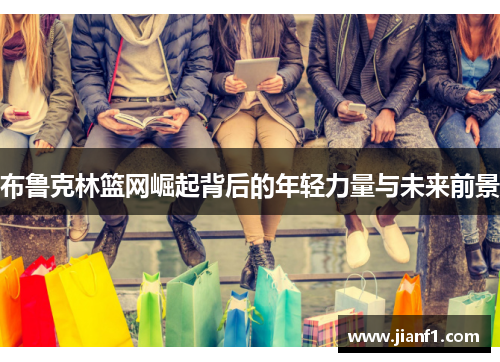 布鲁克林篮网崛起背后的年轻力量与未来前景 布鲁克林篮网崛起背后的年轻力量与未来前景