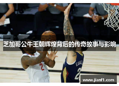 芝加哥公牛王朝辉煌背后的传奇故事与影响