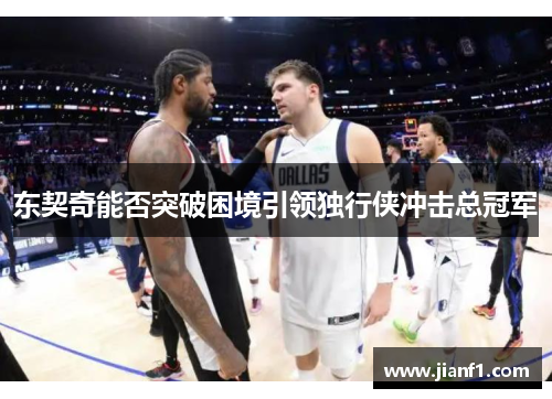 东契奇能否突破困境引领独行侠冲击总冠军 东契奇能否突破困境引领独行侠冲击总冠军