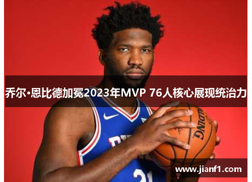 乔尔·恩比德加冕2023年MVP 76人核心展现统治力 乔尔·恩比德加冕2023年MVP 76人核心展现统治力