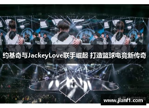 约基奇与JackeyLove联手崛起 打造篮球电竞新传奇 约基奇与JackeyLove联手崛起 打造篮球电竞新传奇