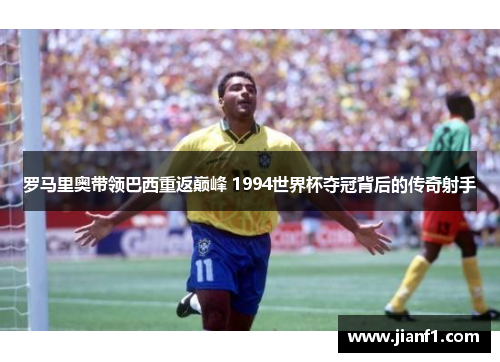 罗马里奥带领巴西重返巅峰 1994世界杯夺冠背后的传奇射手