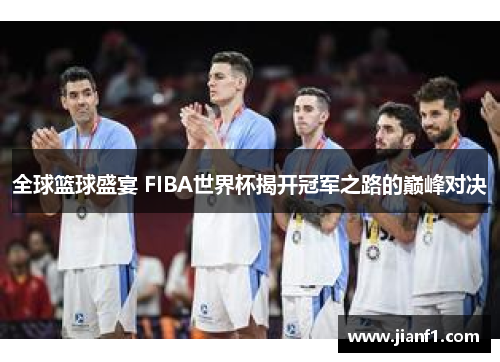 全球篮球盛宴 FIBA世界杯揭开冠军之路的巅峰对决 全球篮球盛宴 FIBA世界杯揭开冠军之路的巅峰对决