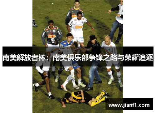 南美解放者杯：南美俱乐部争锋之路与荣耀追逐