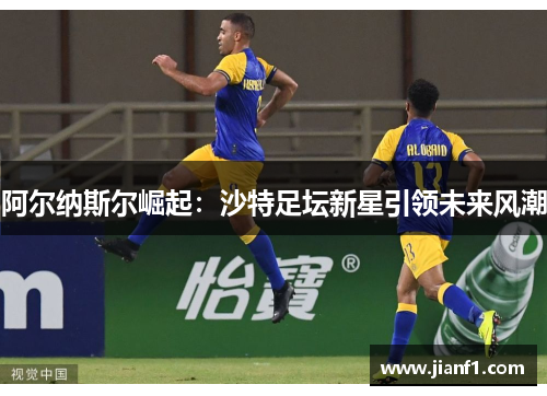 阿尔纳斯尔崛起：沙特足坛新星引领未来风潮