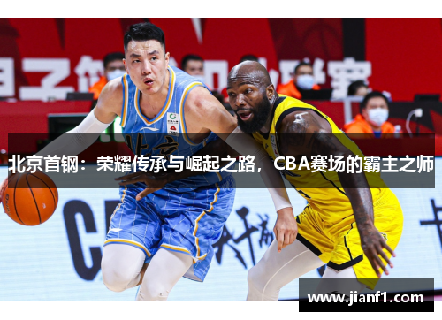 北京首钢:荣耀传承与崛起之路,CBA赛场的霸主之师 北京首钢:荣耀传承与崛起之路,CBA赛场的霸主之师