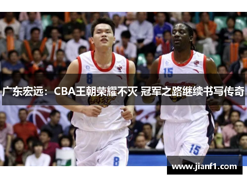 广东宏远:CBA王朝荣耀不灭 冠军之路继续书写传奇 广东宏远:CBA王朝荣耀不灭 冠军之路继续书写传奇