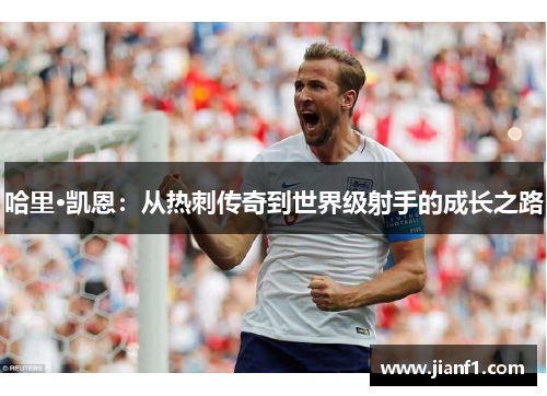 哈里·凯恩:从热刺传奇到世界级射手的成长之路 哈里·凯恩:从热刺传奇到世界级射手的成长之路