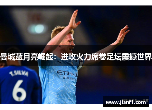 曼城蓝月亮崛起：进攻火力席卷足坛震撼世界