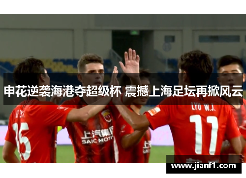 申花逆袭海港夺超级杯 震撼上海足坛再掀风云