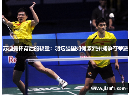 苏迪曼杯背后的较量：羽坛强国如何激烈拼搏争夺荣耀