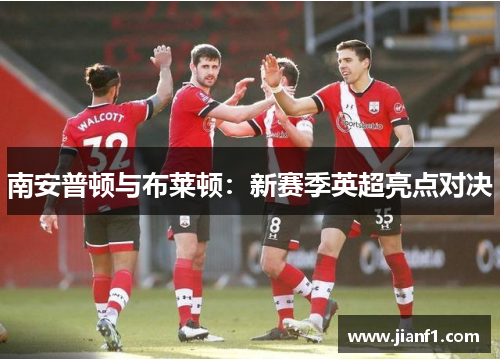 南安普顿与布莱顿:新赛季英超亮点对决 南安普顿与布莱顿:新赛季英超亮点对决