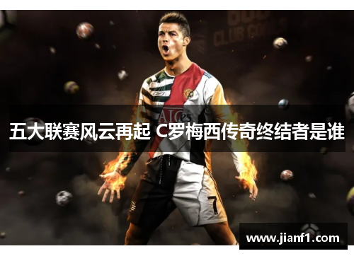 五大联赛风云再起 C罗梅西传奇终结者是谁