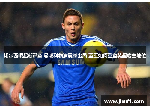 切尔西崛起新篇章 曼联利物浦震撼出局 蓝军如何重塑英超霸主地位