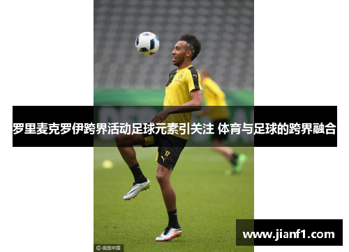 罗里麦克罗伊跨界活动足球元素引关注 体育与足球的跨界融合 罗里麦克罗伊跨界活动足球元素引关注 体育与足球的跨界融合