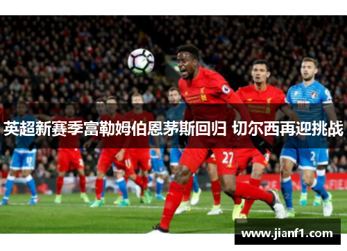 英超新赛季富勒姆伯恩茅斯回归 切尔西再迎挑战