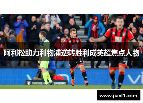 阿利松助力利物浦逆转胜利成英超焦点人物 阿利松助力利物浦逆转胜利成英超焦点人物